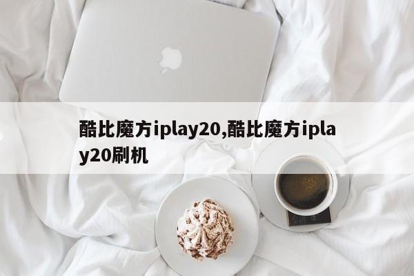 酷比魔方iplay20,酷比魔方iplay20刷機(jī)