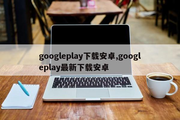 googleplay下載安卓,googleplay最新下載安卓