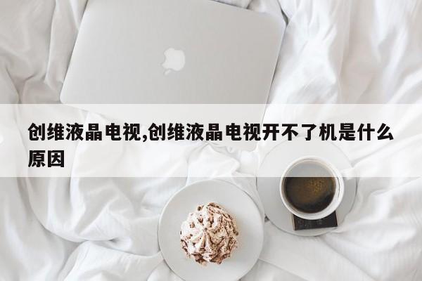 創(chuàng)維液晶電視,創(chuàng)維液晶電視開不了機(jī)是什么原因