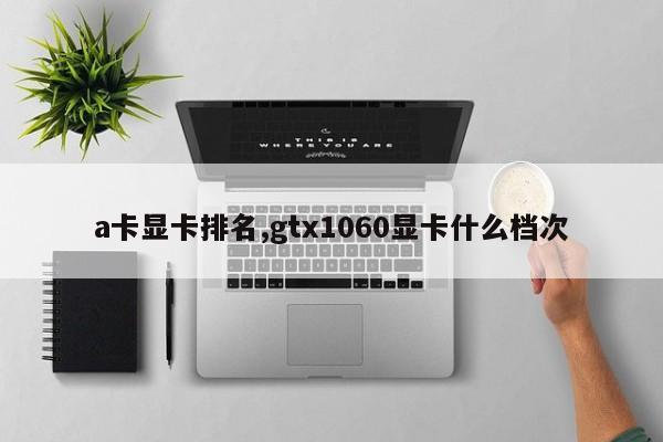 a卡顯卡排名,gtx1060顯卡什么檔次