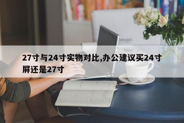 27寸與24寸實物對比,辦公建議買24寸屏還是27寸