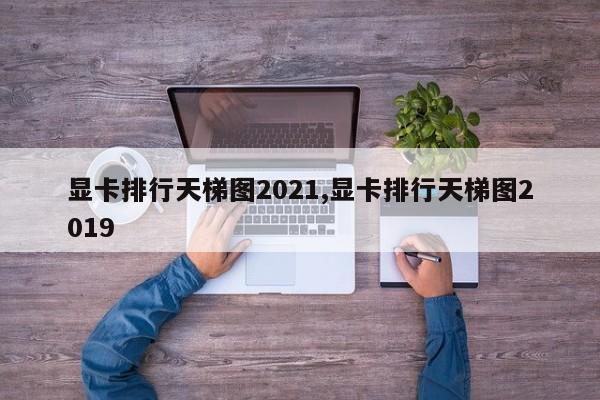 顯卡排行天梯圖2021,顯卡排行天梯圖2019