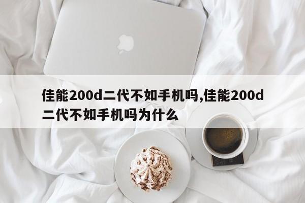 佳能200d二代不如手機(jī)嗎,佳能200d二代不如手機(jī)嗎為什么