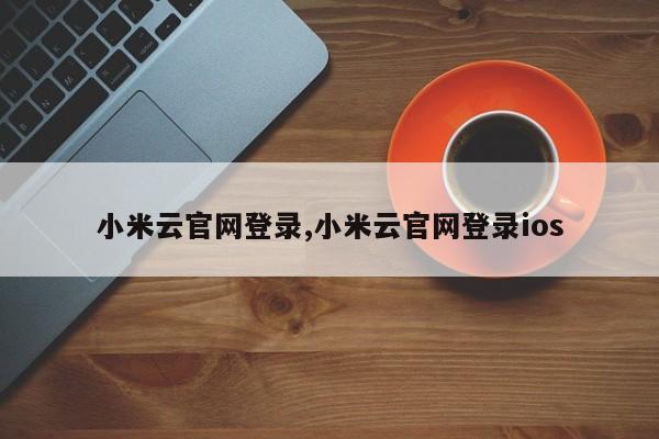 小米云官網(wǎng)登錄,小米云官網(wǎng)登錄ios