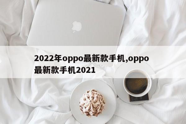 2022年oppo最新款手機,oppo 最新款手機2021