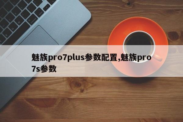 魅族pro7plus參數(shù)配置,魅族pro7s參數(shù)