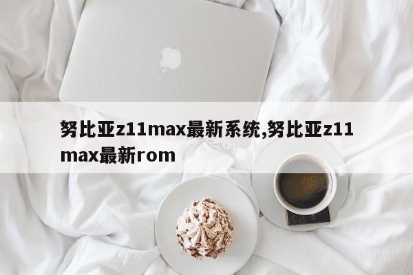 努比亞z11max最新系統(tǒng),努比亞z11max最新rom