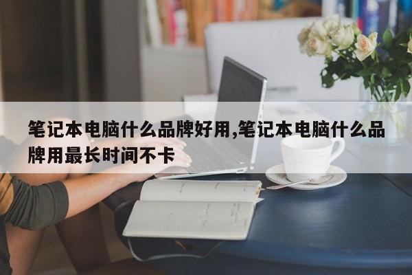 筆記本電腦什么品牌好用,筆記本電腦什么品牌用最長時間不卡