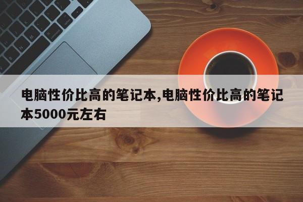 電腦性價比高的筆記本,電腦性價比高的筆記本5000元左右