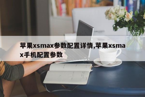 蘋果xsmax參數(shù)配置詳情,蘋果xsmax手機(jī)配置參數(shù)