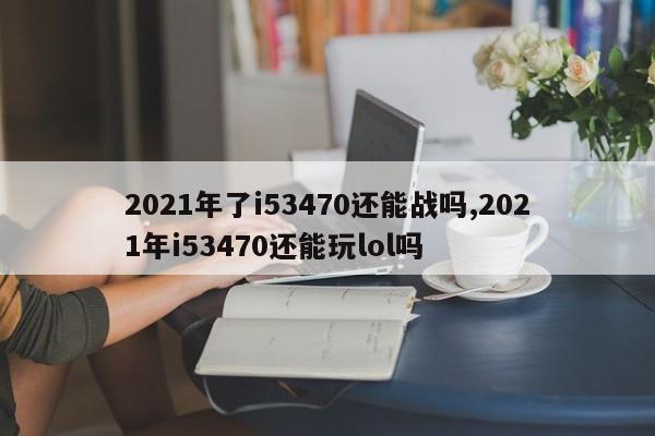 2021年了i53470還能戰(zhàn)嗎,2021年i53470還能玩lol嗎