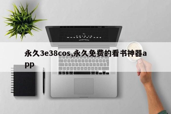 永久3e38cos,永久免費(fèi)的看書神器app