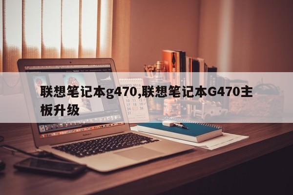 聯(lián)想筆記本g470,聯(lián)想筆記本G470主板升級