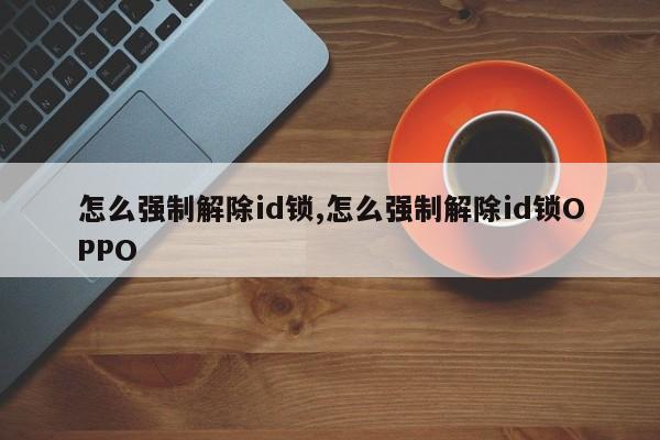 怎么強(qiáng)制解除id鎖,怎么強(qiáng)制解除id鎖OPPO