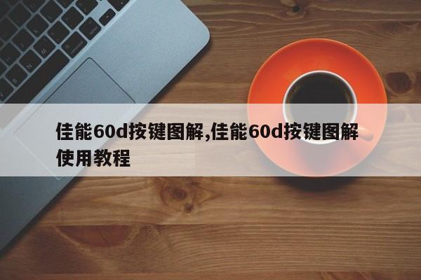 佳能60d按鍵圖解,佳能60d按鍵圖解 使用教程