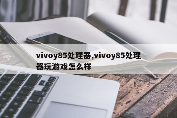 vivoy85處理器,vivoy85處理器玩游戲怎么樣