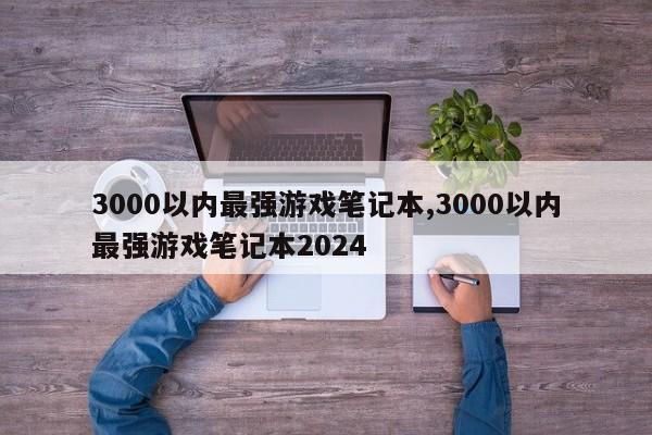 3000以內最強游戲筆記本,3000以內最強游戲筆記本2024