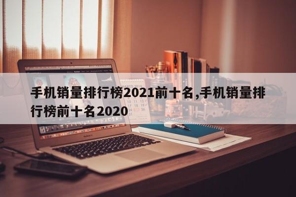 手機(jī)銷量排行榜2021前十名,手機(jī)銷量排行榜前十名2020