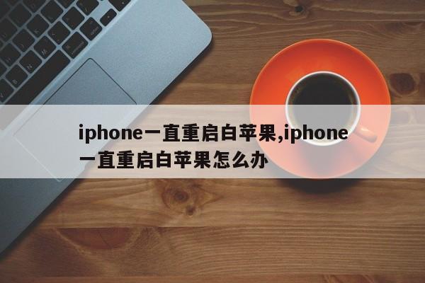 iphone一直重啟白蘋果,iphone一直重啟白蘋果怎么辦