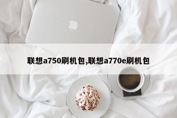 聯(lián)想a750刷機(jī)包,聯(lián)想a770e刷機(jī)包