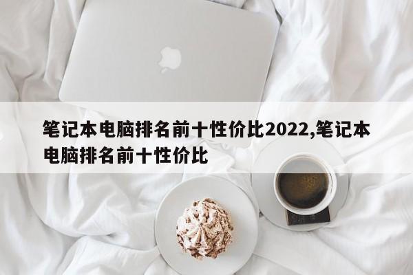 筆記本電腦排名前十性價比2022,筆記本電腦排名前十性價比