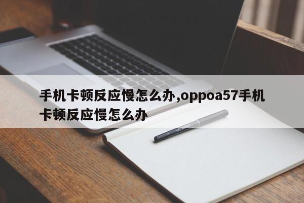 手機卡頓反應(yīng)慢怎么辦,oppoa57手機卡頓反應(yīng)慢怎么辦