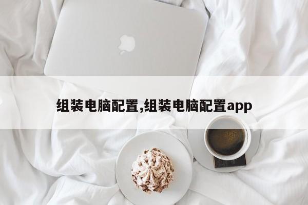 組裝電腦配置,組裝電腦配置app