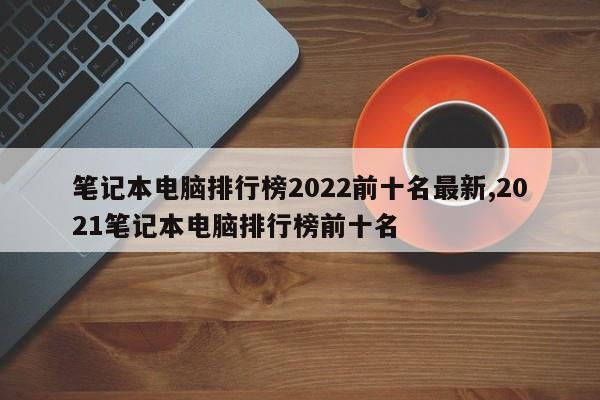 筆記本電腦排行榜2022前十名最新,2021筆記本電腦排行榜前十名