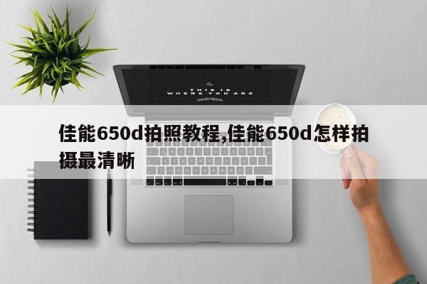 佳能650d拍照教程,佳能650d怎樣拍攝最清晰