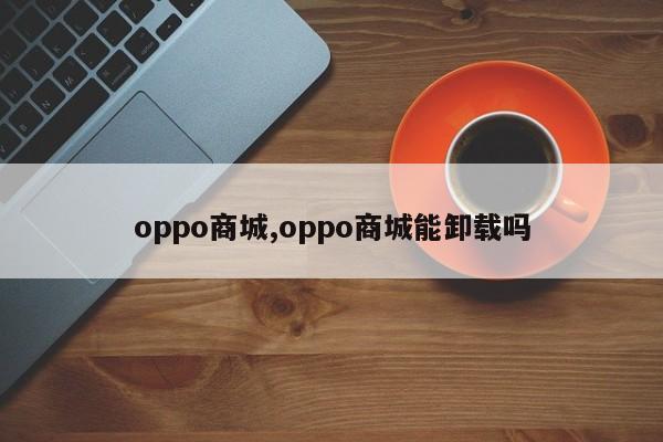 oppo商城,oppo商城能卸載嗎