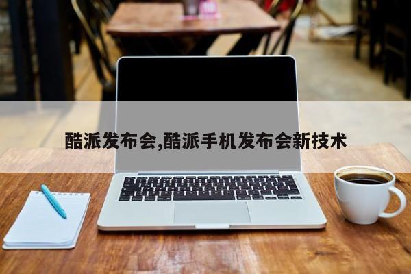 酷派發(fā)布會(huì),酷派手機(jī)發(fā)布會(huì)新技術(shù)
