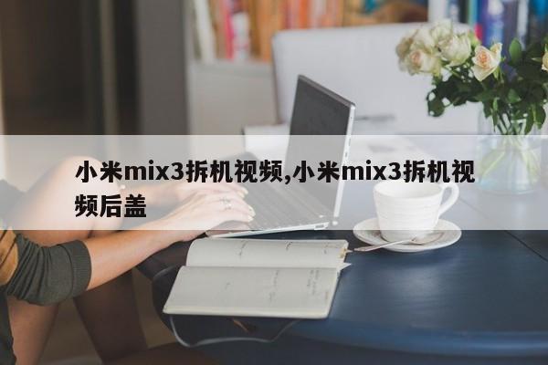 小米mix3拆機(jī)視頻,小米mix3拆機(jī)視頻后蓋