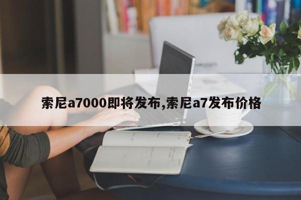 索尼a7000即將發(fā)布,索尼a7發(fā)布價(jià)格