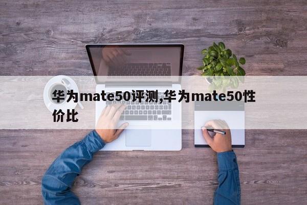 華為mate50評測,華為mate50性價比