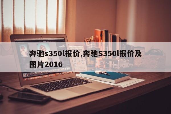 奔馳s350l報(bào)價(jià),奔馳S350l報(bào)價(jià)及圖片2016