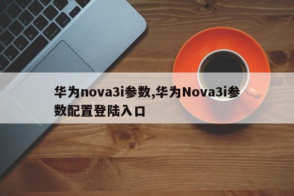 華為nova3i參數(shù),華為Nova3i參數(shù)配置登陸入口