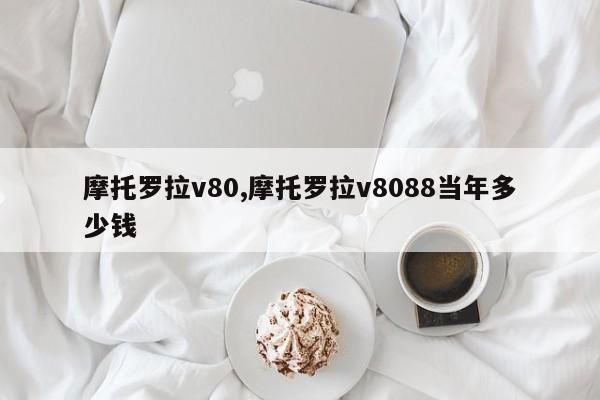 摩托羅拉v80,摩托羅拉v8088當(dāng)年多少錢