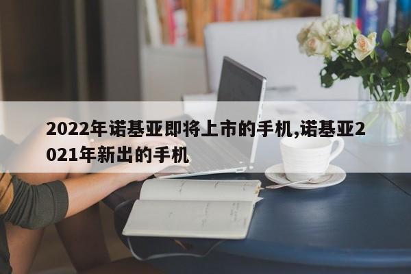 2022年諾基亞即將上市的手機,諾基亞2021年新出的手機