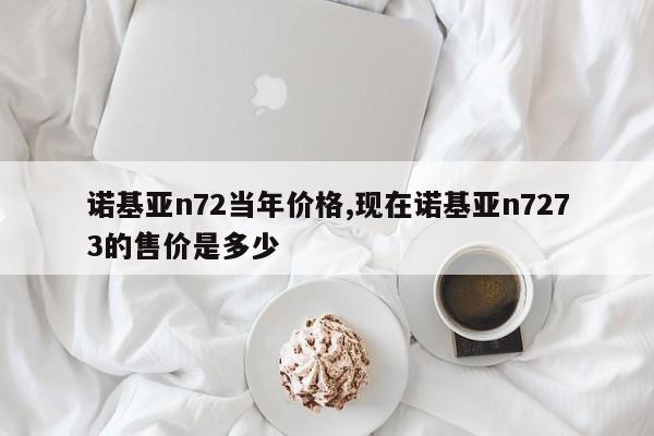 諾基亞n72當年價格,現(xiàn)在諾基亞n7273的售價是多少