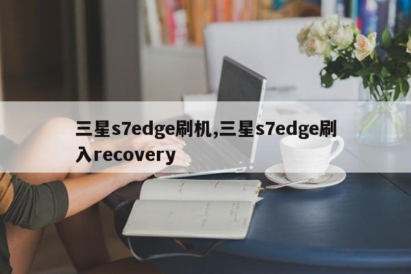 三星s7edge刷機,三星s7edge刷入recovery