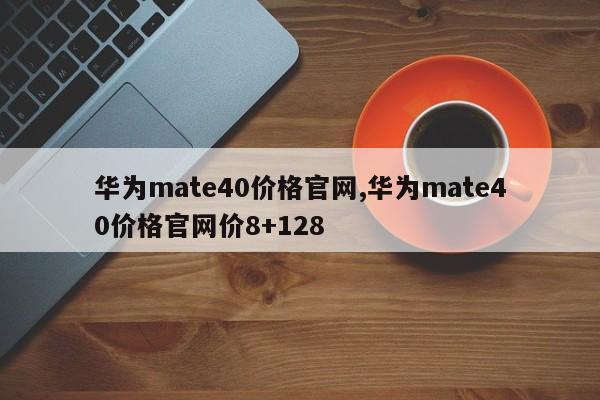 華為mate40價格官網(wǎng),華為mate40價格官網(wǎng)價8+128