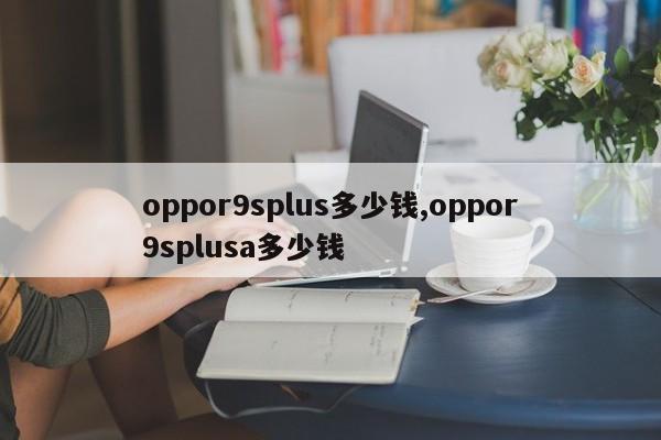 oppor9splus多少錢,oppor9splusa多少錢