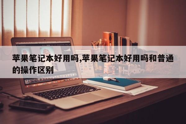 蘋果筆記本好用嗎,蘋果筆記本好用嗎和普通的操作區(qū)別