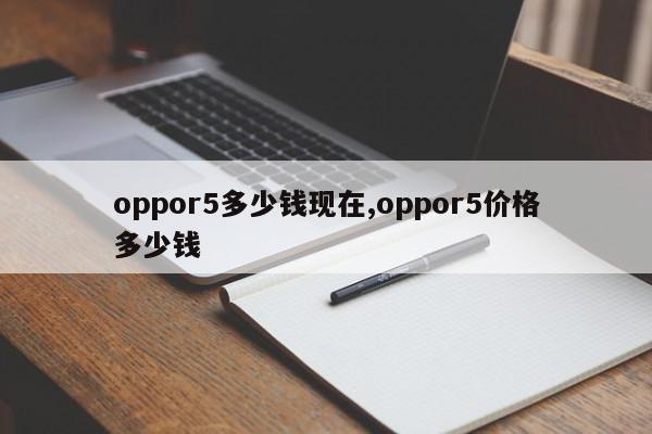 oppor5多少錢現(xiàn)在,oppor5價格多少錢