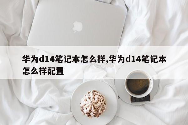 華為d14筆記本怎么樣,華為d14筆記本怎么樣配置