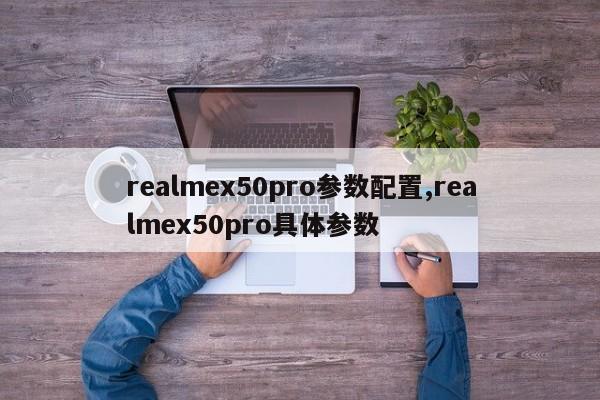 realmex50pro參數(shù)配置,realmex50pro具體參數(shù)