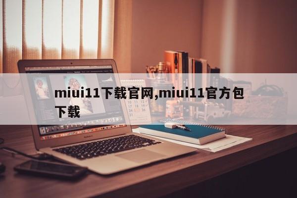 miui11下載官網(wǎng),miui11官方包下載