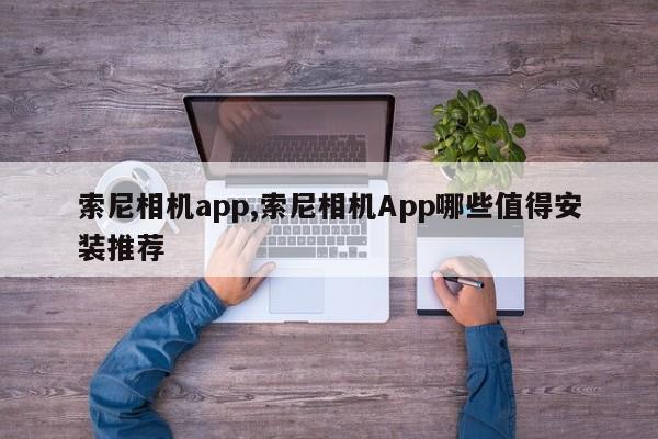 索尼相機(jī)app,索尼相機(jī)App哪些值得安裝推薦