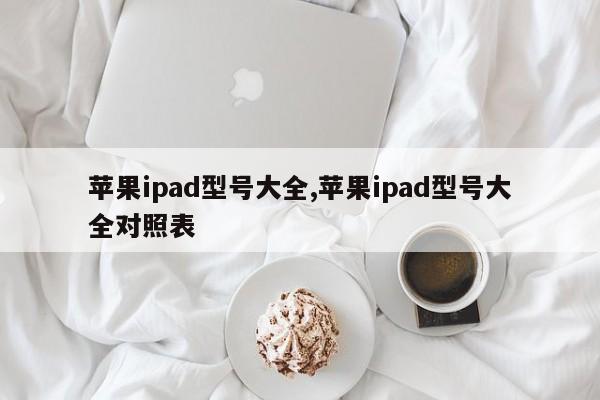 蘋果ipad型號大全,蘋果ipad型號大全對照表