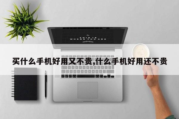 買什么手機(jī)好用又不貴,什么手機(jī)好用還不貴